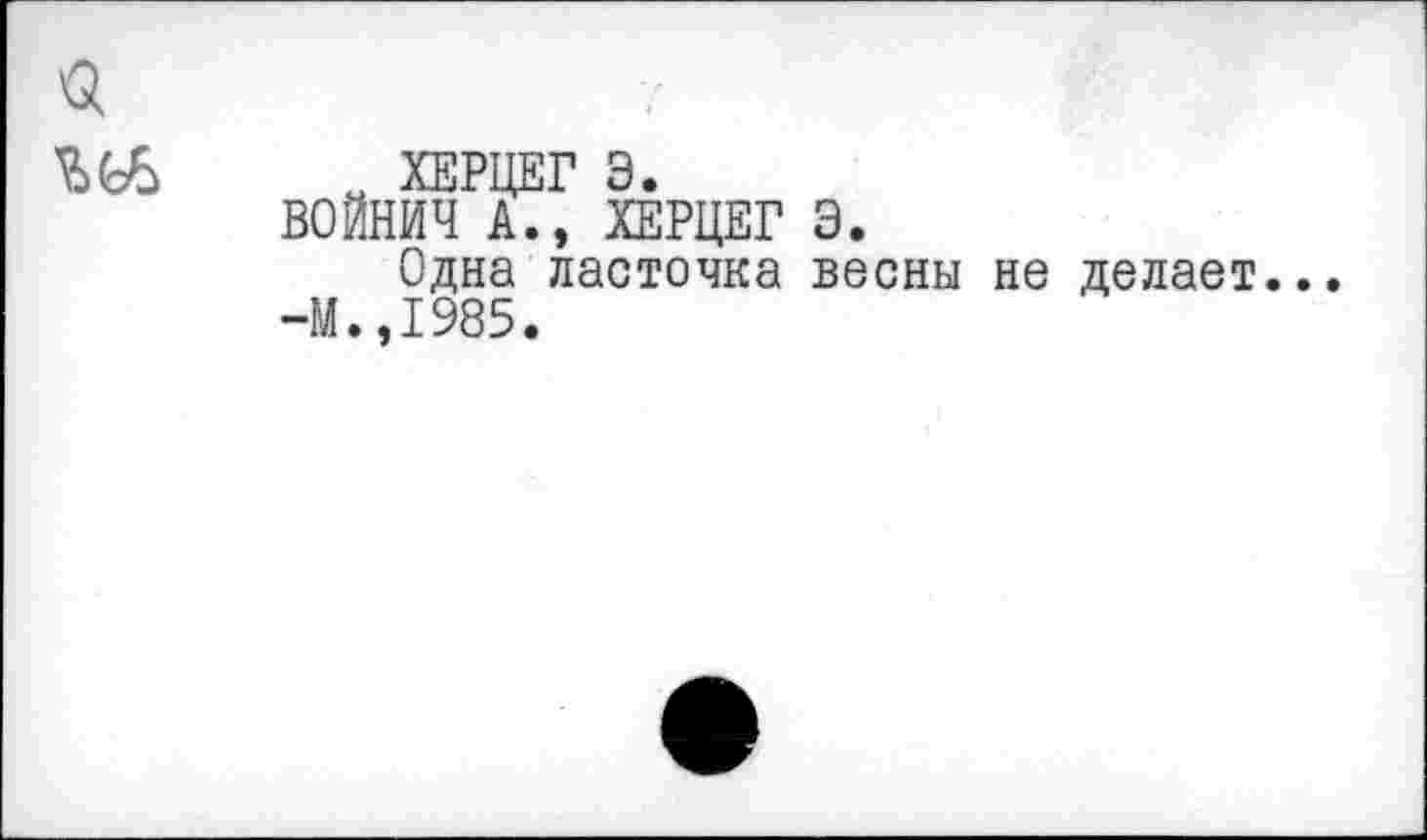 ﻿£ ХЕРЦЕГ Э.
ВОЙНИЧ А., ХЕРЦЕГ Э.
Одна ласточка весны не делает. -М.,1985.